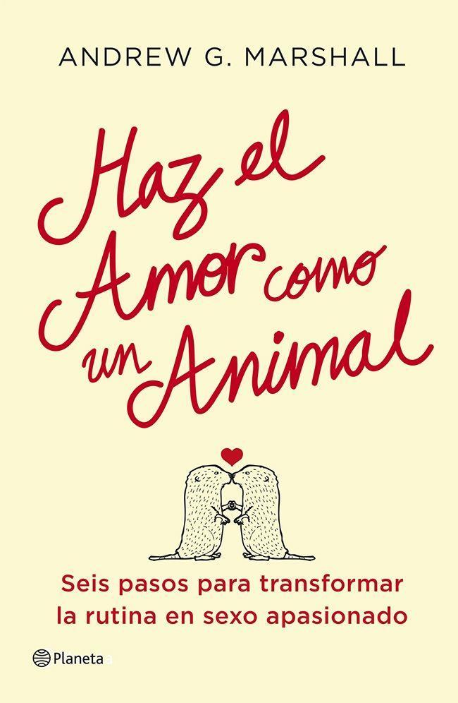 Haz el amor como un animal : seis pasos para transformar la rutina en sexo apasionado