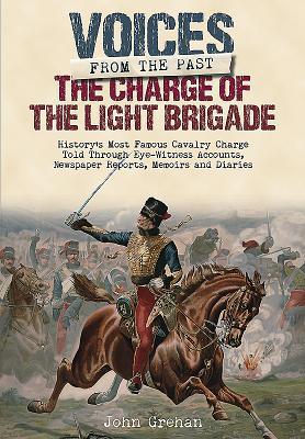 The Charge of the Light Brigade: History's Most Famous Cavalry Charge Told Through Eye Witness Accounts, Newspaper Reports, Memoirs and Diaries