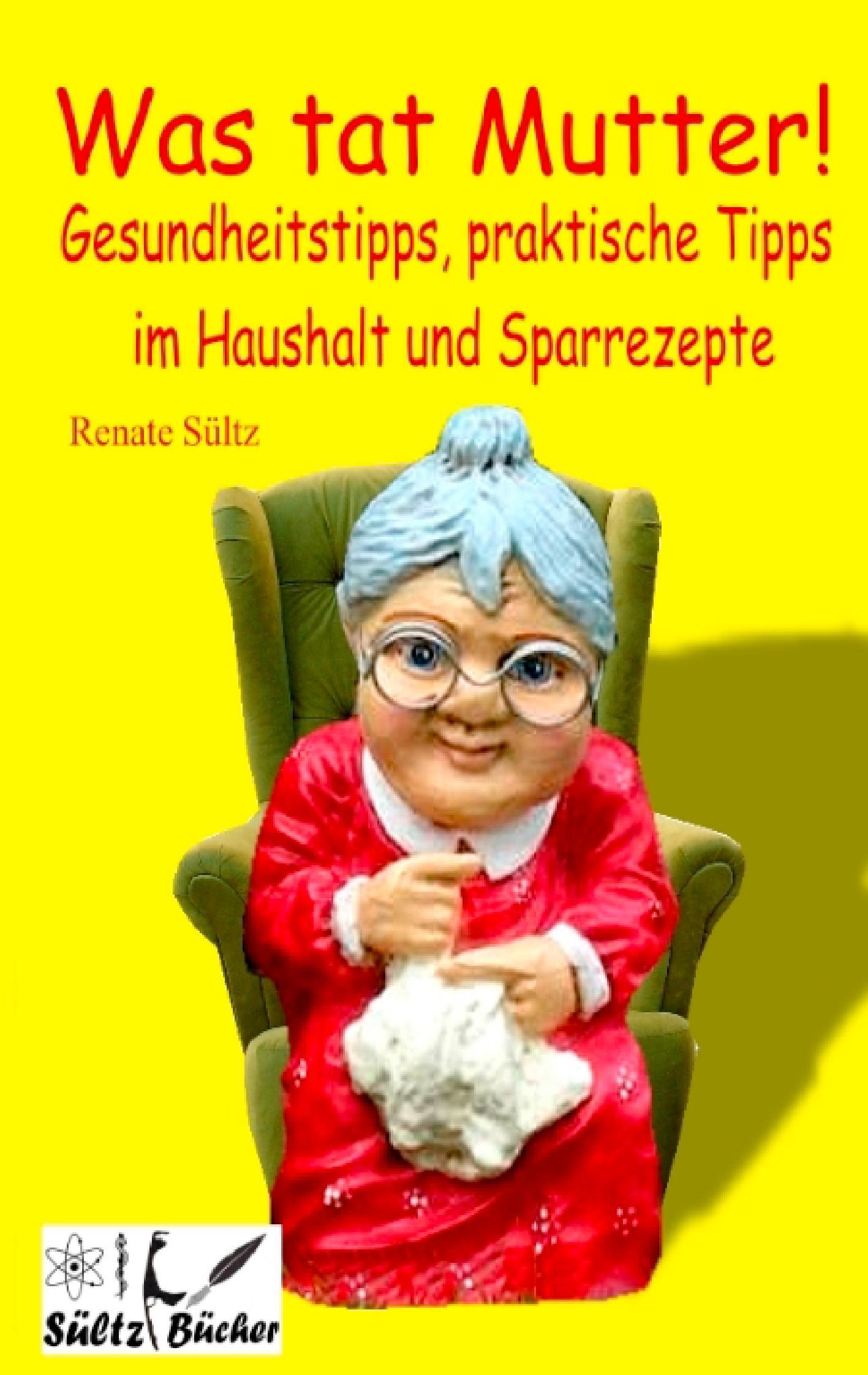 Was tat Mutter! Gesundheitstipps, praktische Tipps im Haushalt und Sparrezepte