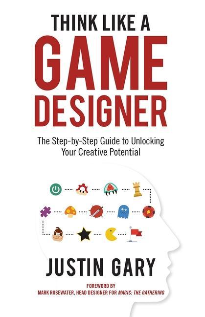 Think Like a Game Designer: The Step-By-Step Guide to Unlocking Your Creative Potential