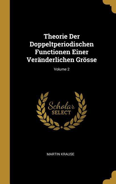 Theorie Der Doppeltperiodischen Functionen Einer Veränderlichen Grösse; Volume 2