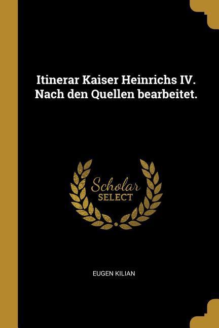 Itinerar Kaiser Heinrichs IV. Nach Den Quellen Bearbeitet.