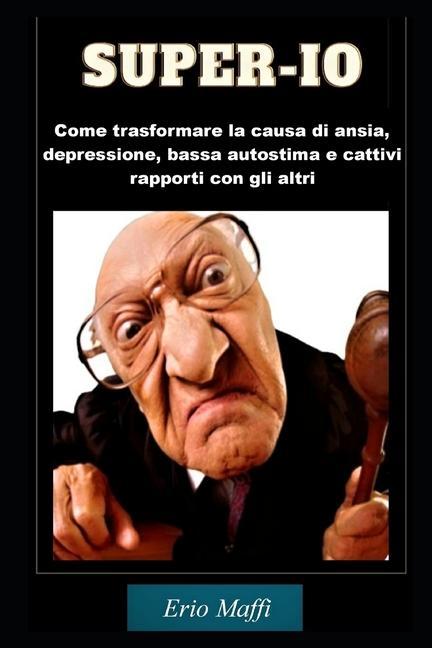 Super-IO: Come Trasformare La Causa Di Ansia, Depressione, Bassa Autostima E Cattivi Rapporti Con Gli Altri