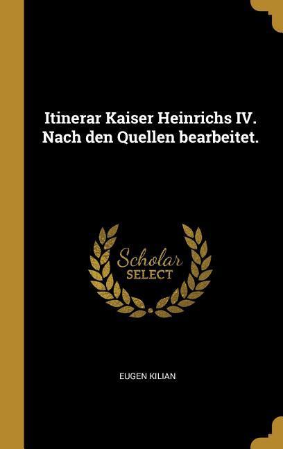 Itinerar Kaiser Heinrichs IV. Nach Den Quellen Bearbeitet.