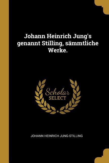 Johann Heinrich Jung's genannt Stilling, sämmtliche Werke.