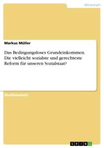 Das Bedingungsloses Grundeinkommen. Die vielleicht sozialste und gerechteste Reform für unseren Sozialstaat?