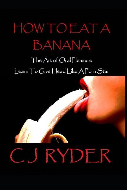 How To Eat A Banana: The Art Of Oral Pleasure: How To Give Head Like A Porn Star