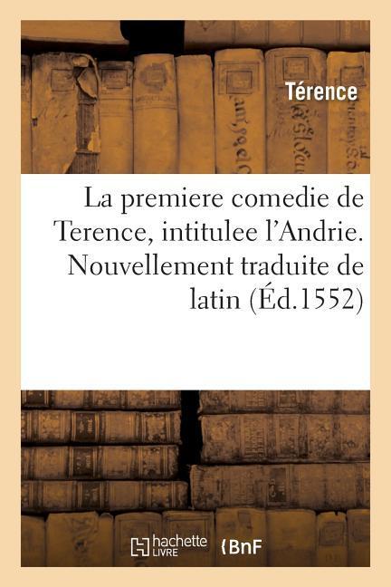 La Premiere Comedie de Terence, Intitulee l'Andrie. Nouvellement Traduite de Latin En Françoys,