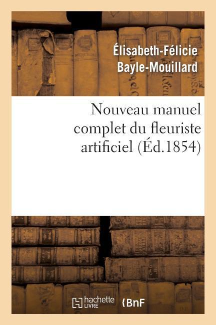 Nouveau Manuel Complet Du Fleuriste Artificiel Ou l'Art d'Imiter Toute Espèce de Fleurs...