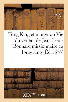 Tong-King Et Martyr Ou Vie Du Vénérable Jean-Louis Bonnard: Missionnaire Au Tong-King Décapité Pour La Foi Le 1er Mai 1852