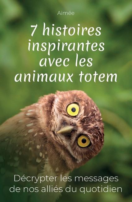 7 histoires inspirantes avec les animaux totem: Décrypter les messages de nos alliés du quotidien + cadeau: les 9 réponses aux questions les plus posé