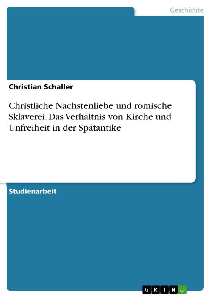 Christliche Nächstenliebe und römische Sklaverei. Das Verhältnis von Kirche und Unfreiheit in der Spätantike