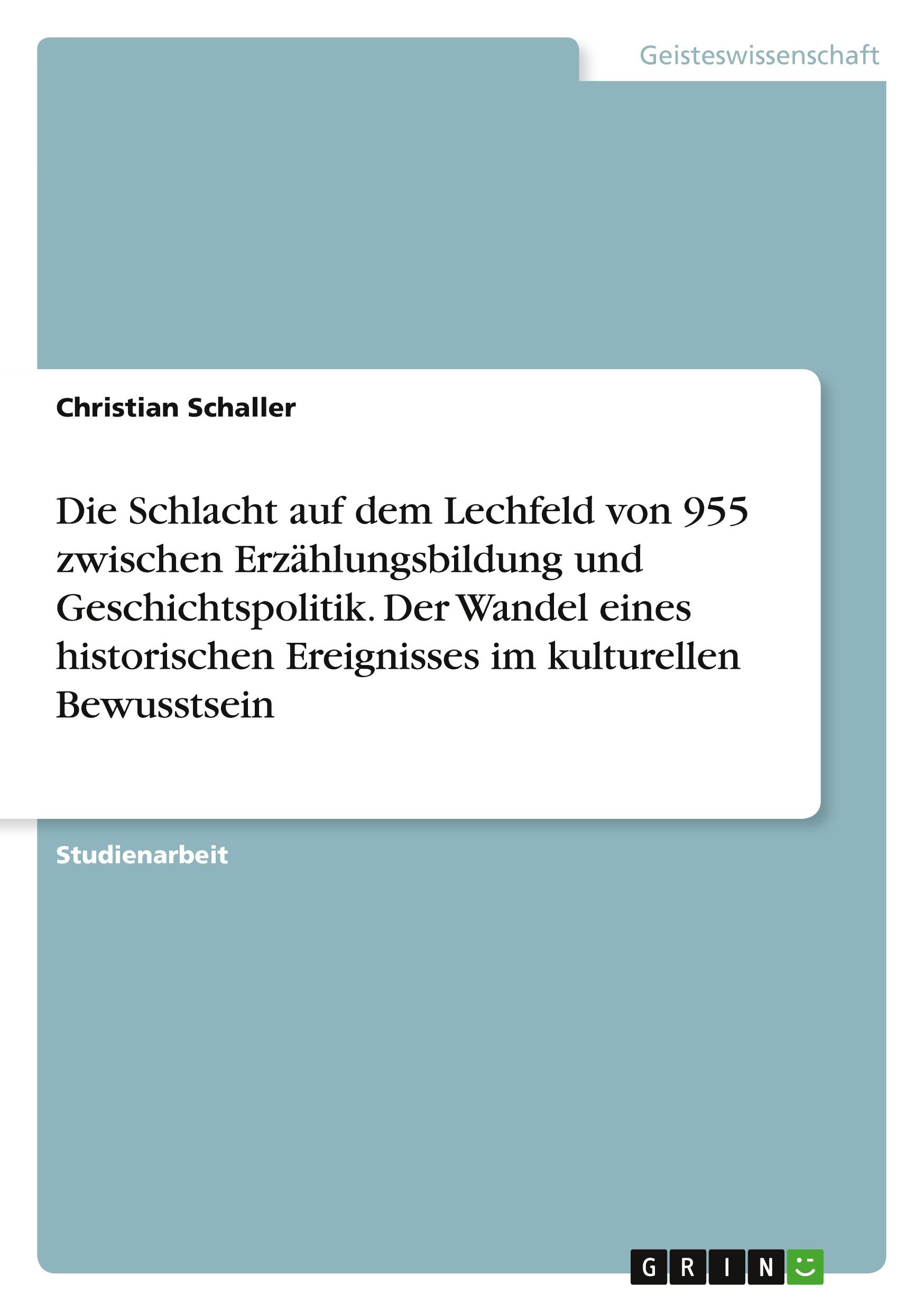 Die Schlacht auf dem Lechfeld von 955  zwischen Erzählungsbildung und Geschichtspolitik. Der Wandel eines historischen Ereignisses im kulturellen Bewusstsein