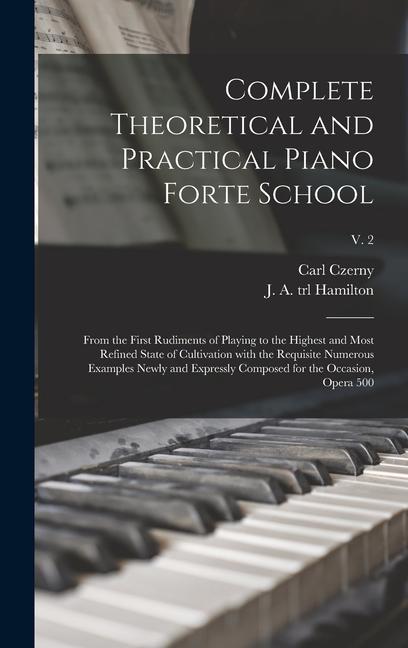 Complete Theoretical and Practical Piano Forte School: From the First Rudiments of Playing to the Highest and Most Refined State of Cultivation With t