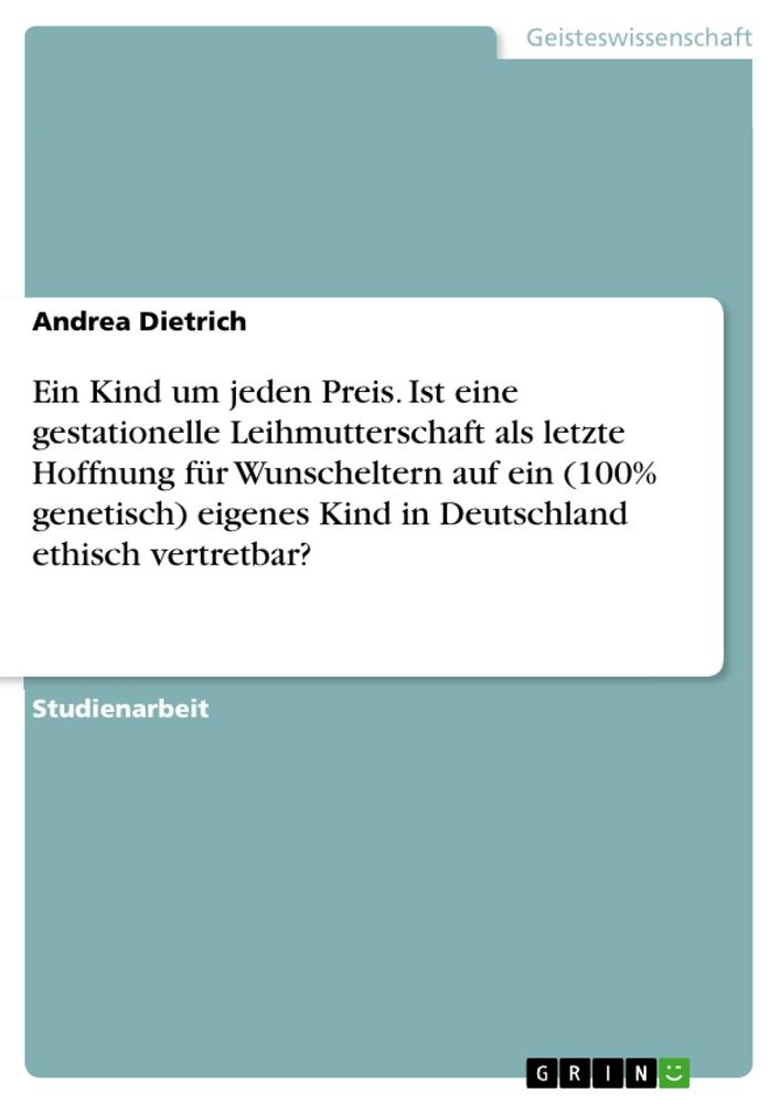 Ein Kind um jeden Preis. Ist eine gestationelle Leihmutterschaft als letzte Hoffnung für Wunscheltern auf ein (100% genetisch) eigenes Kind in Deutschland ethisch vertretbar?