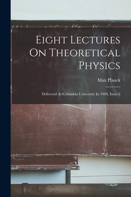 Eight Lectures On Theoretical Physics: Delivered At Columbia University In 1909, Issue 6