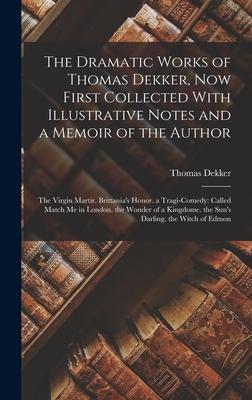 The Dramatic Works of Thomas Dekker, Now First Collected With Illustrative Notes and a Memoir of the Author: The Virgin Martir. Brittania's Honor. a T