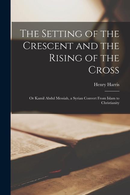 The Setting of the Crescent and the Rising of the Cross; or Kamil Abdul Messiah, a Syrian Convert From Islam to Christianity