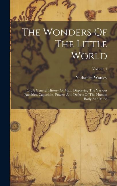 The Wonders Of The Little World: Or, A General History Of Man, Displaying The Various Faculties, Capacities, Powers And Defects Of The Human Body And