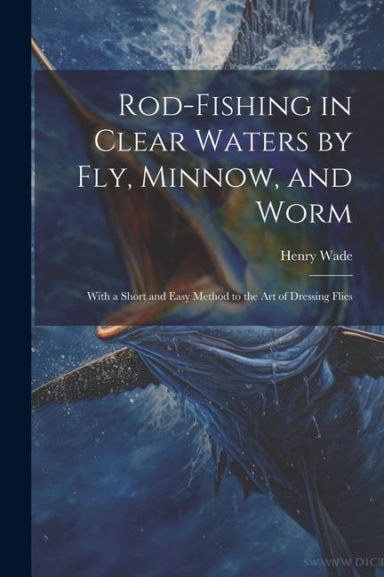 Rod-fishing in Clear Waters by fly, Minnow, and Worm: With a Short and Easy Method to the art of Dressing Flies