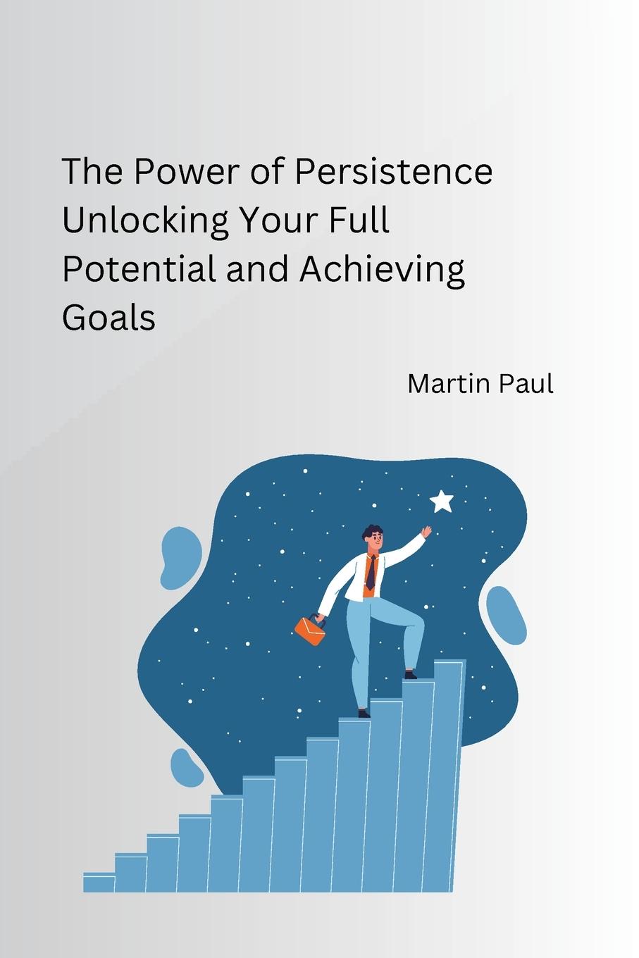 The Power of Persistence Unlocking Your Full Potential and Achieving Goals