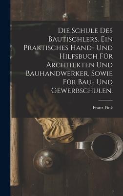 Die Schule des Bautischlers. Ein praktisches Hand- und Hilfsbuch für Architekten und Bauhandwerker, sowie für Bau- Und Gewerbschulen.