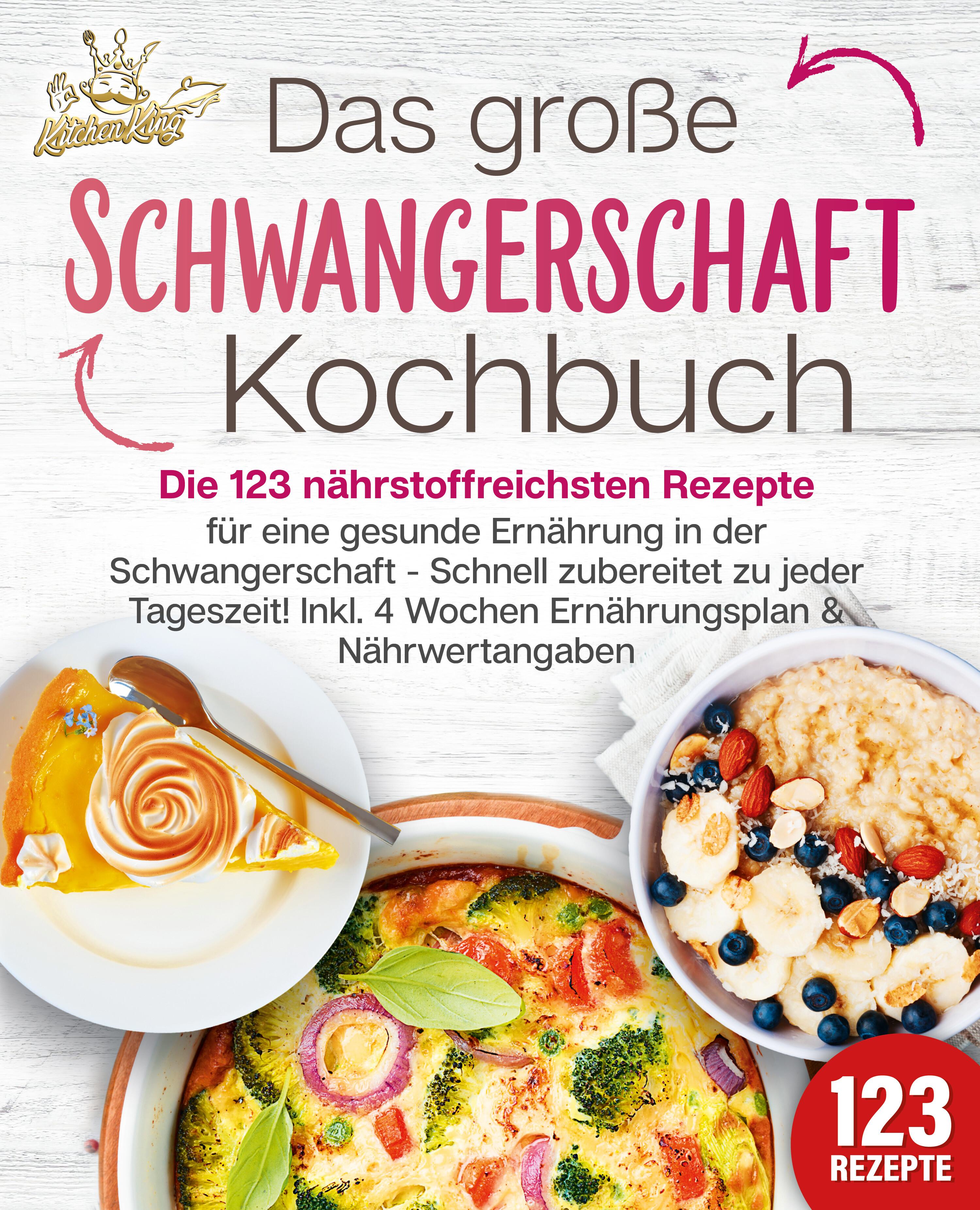 Schwangerschaft Kochbuch: Die 123 nährstoffreichsten Rezepte für eine gesunde Ernährung in der Schwangerschaft - Schnell zubereitet zu jeder Tageszeit! Inkl. 4 Wochen Ernährungsplan & Nährwertangaben