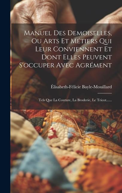 Manuel Des Demoiselles, Ou Arts Et Métiers Qui Leur Conviennent Et Dont Elles Peuvent S'occuper Avec Agrément: Tels Que La Couture, La Broderie, Le Tr