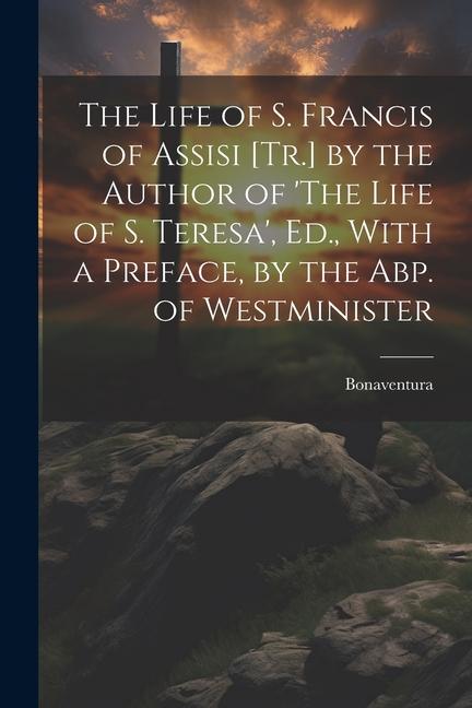 The Life of S. Francis of Assisi [Tr.] by the Author of 'The Life of S. Teresa', Ed., With a Preface, by the Abp. of Westminister