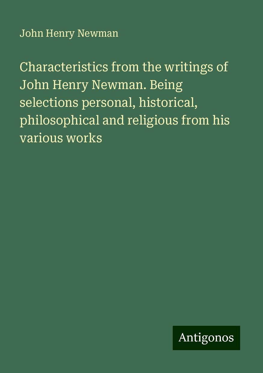 Characteristics from the writings of John Henry Newman. Being selections personal, historical, philosophical and religious from his various works