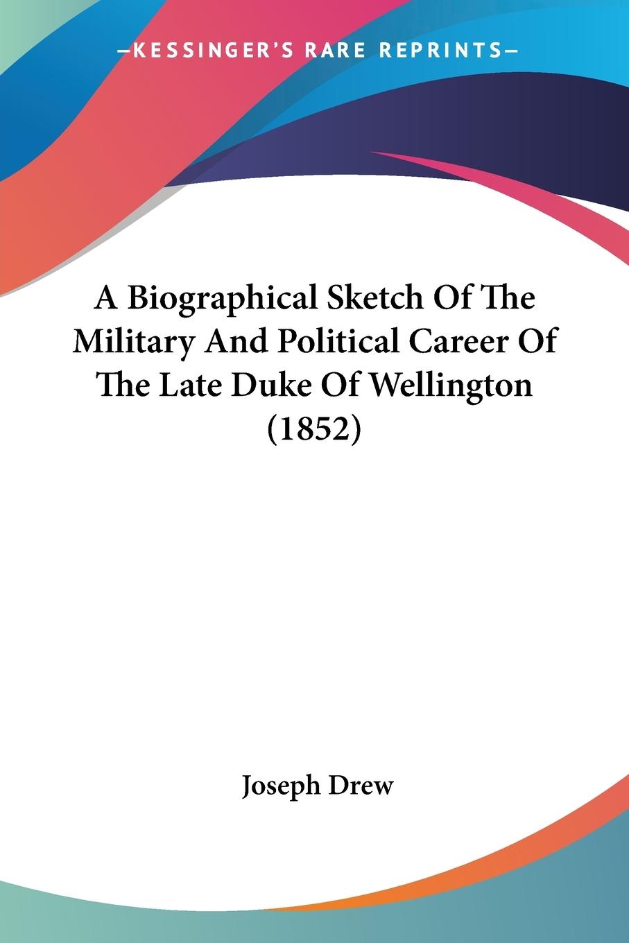 A Biographical Sketch Of The Military And Political Career Of The Late Duke Of Wellington (1852)