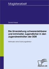 Die Umerziehung schwererziehbarer und krimineller Jugendlicher in den Jugendwerkhöfen der DDR