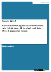 Bayerns Einbindung ins Reich der Ottonen - die Politik König Heinrichs I. und Kaiser Ottos I. gegenüber Bayern