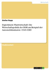 Experiment Planwirtschaft: Die Wirtschaftspolitik der DDR am Beispiel der Automobilindustrie 1949-1989