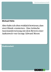 Aber habe ich eben wirklich bewiesen, dass zwei Hände existierten - Eine kritische Auseinandersetzung mit dem Beweis einer Außenwelt von George Edward Moore