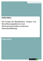 Die Utopie der Machbarkeit - Analyse von Beeinflussungsfaktoren und Motivationstechniken moderner Menschenführung