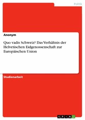 Quo vadis Schweiz? Das Verhältnis der Helvetischen Eidgenossenschaft zur Europäischen Union