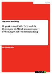 Hugo Grotius (1583-1645) und die Diplomatie als Mittel internationaler Beziehungen zur Friedensschaffung