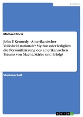 John F. Kennedy - Amerikanischer Volksheld, nationaler Mythos oder lediglich die Personifizierung des amerikanischen Traums von Macht, Stärke und Erfolg?