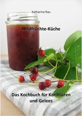 Wildfrüchte-Küche: Das Kochbuch für Konfitüren und Gelees