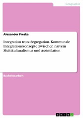 Integration trotz Segregation. Kommunale Integrationskonzepte zwischen naivem Multikulturalismus und Assimilation