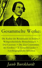 Gesammelte Werke: Die Kultur der Renaissance in Italien + Weltgeschichtliche Betrachtungen + Der Cicerone + Die Zeit Constantins des Großen + E Hämpfeli Lieder +  Autobiographische Schriften