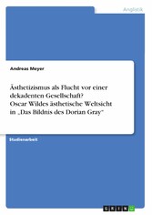 Ästhetizismus als Flucht vor einer dekadenten Gesellschaft? Oscar Wildes ästhetische Weltsicht in 'Das Bildnis des Dorian Gray'