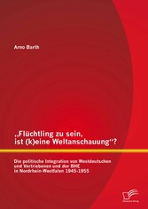 'Flüchtling zu sein, ist (k)eine Weltanschauung'? Die politische Integration von Westdeutschen und Vertriebenen und der BHE in Nordrhein-Westfalen 1945-1955