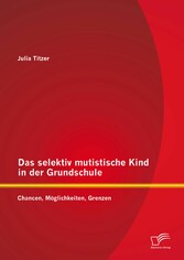 Das selektiv mutistische Kind in der Grundschule: Chancen, Möglichkeiten, Grenzen