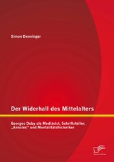 Der Widerhall des Mittelalters: Georges Duby als Mediävist, Schriftsteller, 'Annales' und Mentalitätshistoriker