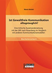 Ist Gewaltfreie Kommunikation alltagstauglich? Eine kritische Auseinandersetzung mit der GfK nach Rosenberg im Vergleich mit anderen Kommunikationsmodellen