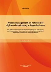 Wissensmanagement im Rahmen der digitalen Entwicklung in Organisationen: Wie elektronische Formen der Wissensvermittlung und -speicherung die Arbeitsweise und Zusammenarbeit von Organisationsmitgliedern beeinflussen und klassische Lernformen ablösen