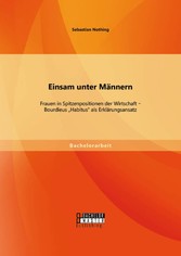 Einsam unter Männern: Frauen in Spitzenpositionen der Wirtschaft - Bourdieus 'Habitus' als Erklärungsansatz