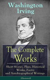 The Complete Works of Washington Irving: Short Stories, Plays, Historical Works, Poetry and Autobiographical Writings (Illustrated)